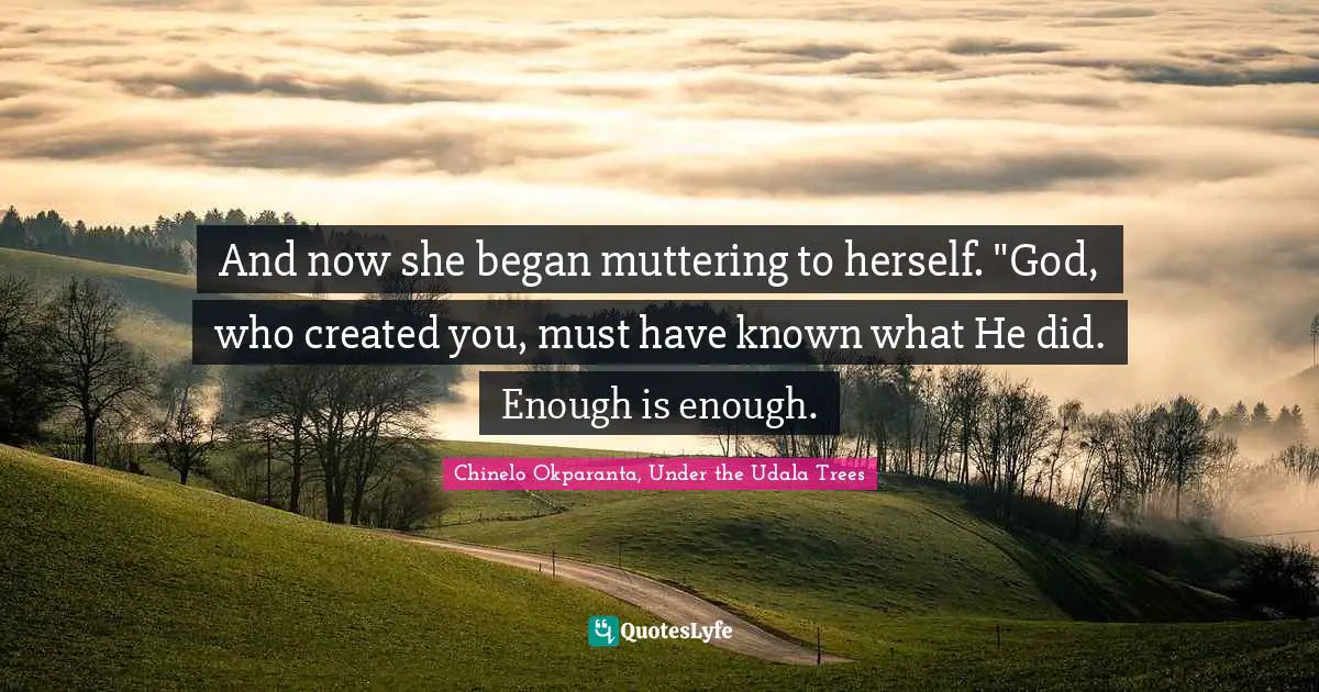 And now she began muttering to herself. "God, who created you, must have known what He did. Enough is enough.