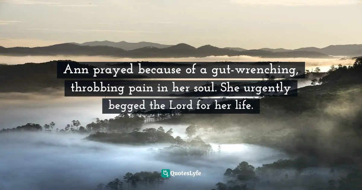 Ann prayed because of a gut-wrenching, throbbing pain in her soul. She urgently begged the Lord for her life.