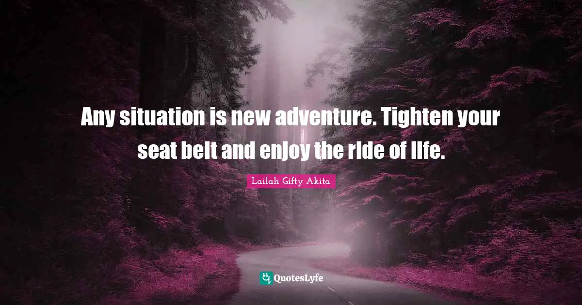 Any situation is new adventure. Tighten your seat belt and enjoy the ride of life.