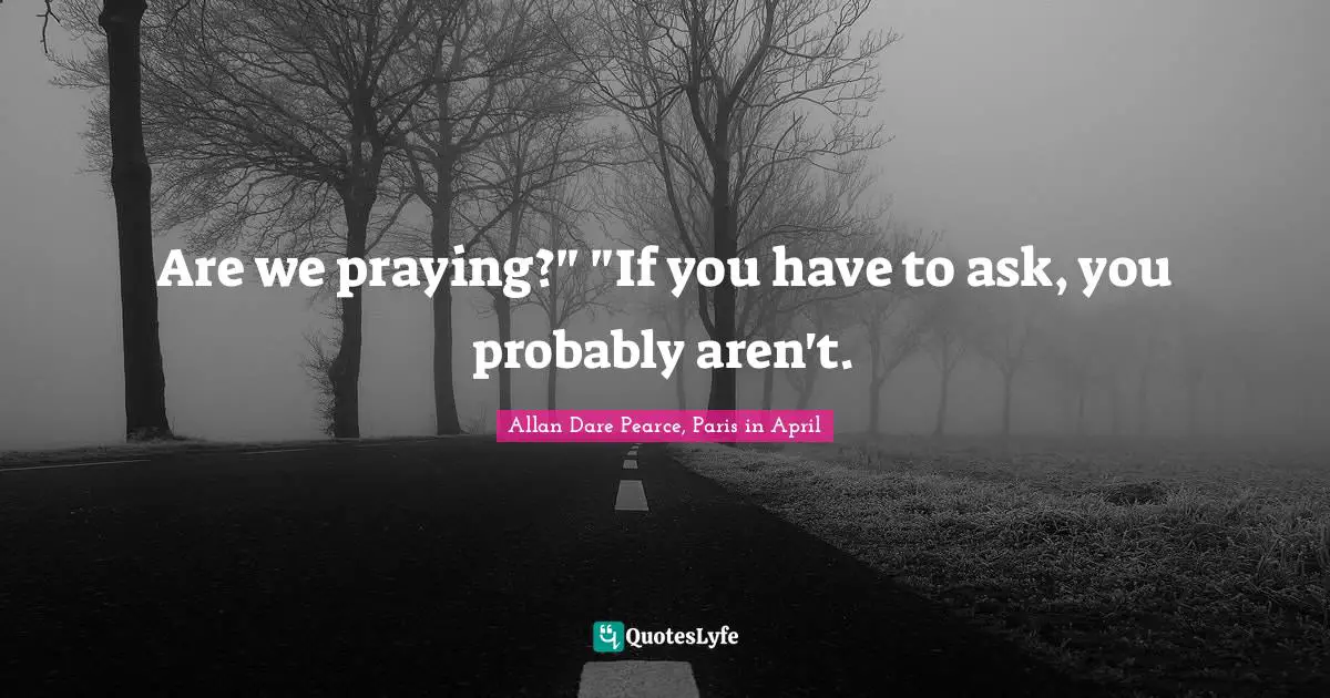 Are we praying?" "If you have to ask, you probably aren't.