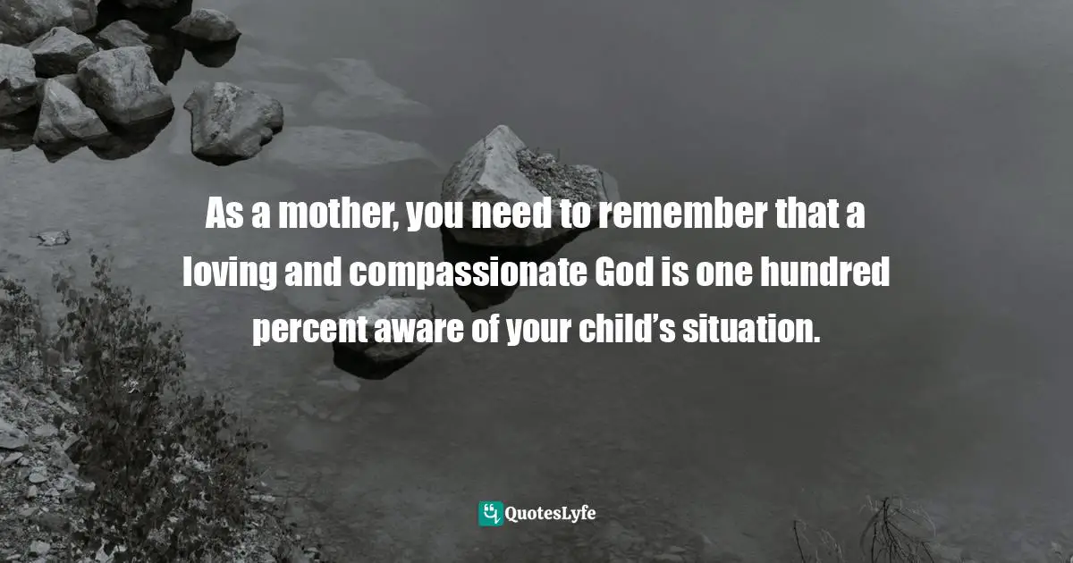 Elizabeth George, Prayers To Calm Your Heart: Finding The Path To More Peace And Less Stress Quotes: "As a mother, you need to remember that a loving and compassionate God is one hundred percent aware of your child’s situation."