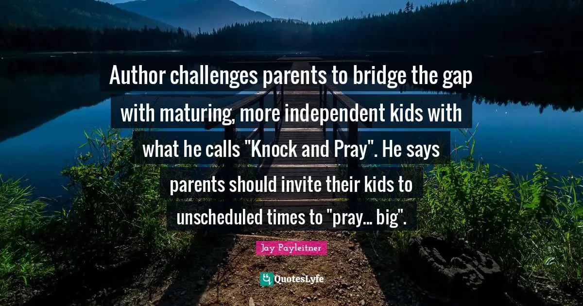 Author challenges parents to bridge the gap with maturing, more independent kids with what he calls "Knock and Pray". He says parents should invite their kids to unscheduled times to "pray... big".