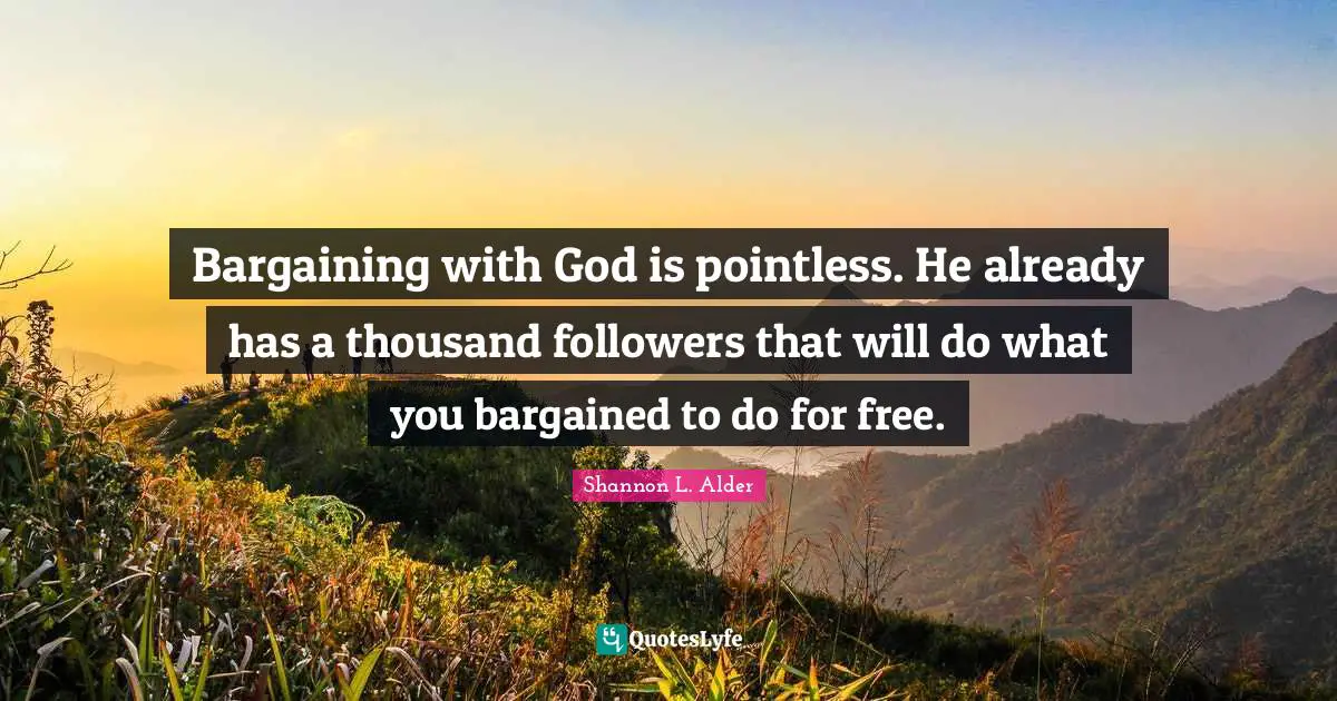 Wishing Quotes: "Bargaining with God is pointless. He already has a thousand followers that will do what you bargained to do for free."