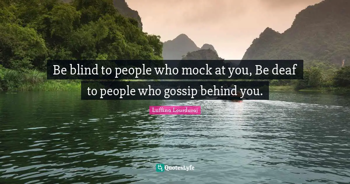 Be blind to people who mock at you, Be deaf to people who gossip behind you.