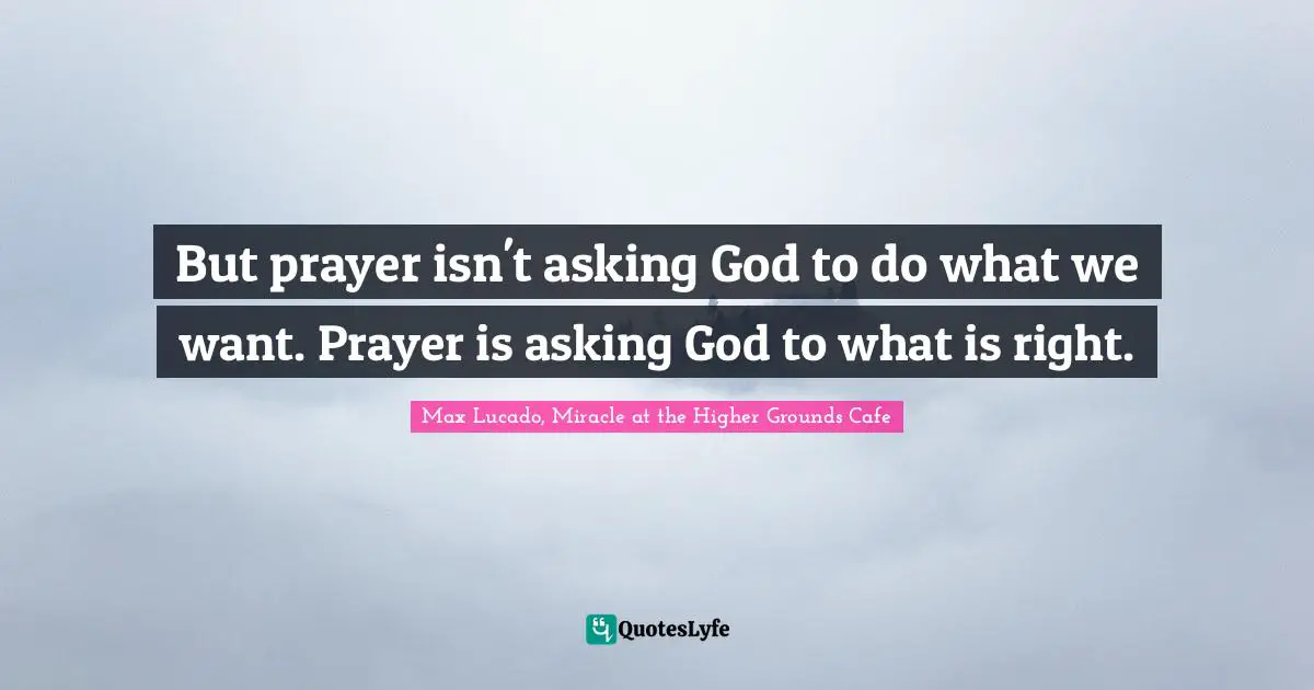 But prayer isn't asking God to do what we want. Prayer is asking God to what is right.