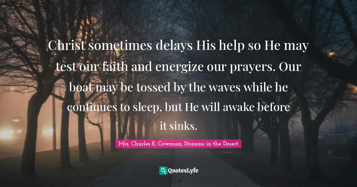 Christ sometimes delays His help so He may test our faith and energize our prayers. Our boat may be tossed by the waves while he continues to sleep, but He will awake before it sinks.