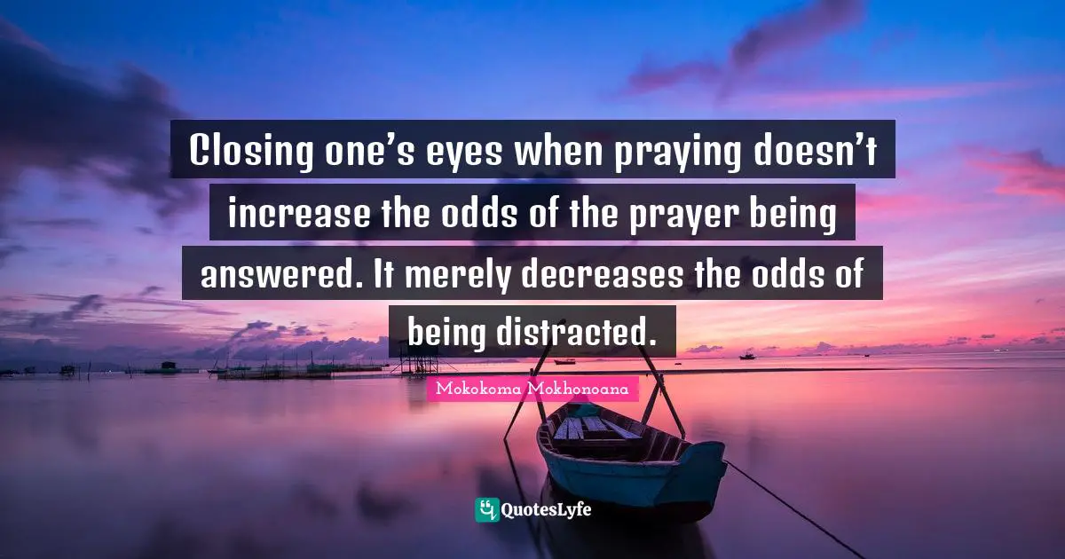 Closing one’s eyes when praying doesn’t increase the odds of the prayer being answered. It merely decreases the odds of being distracted.