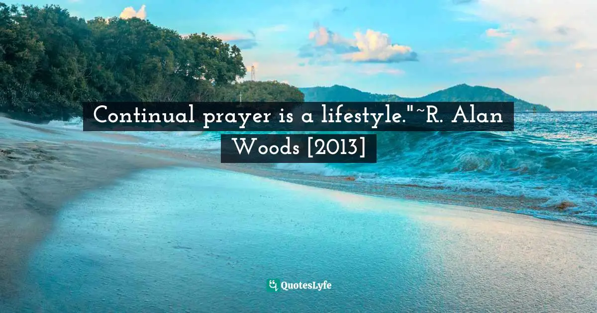 Continual prayer is a lifestyle."~R. Alan Woods [2013]