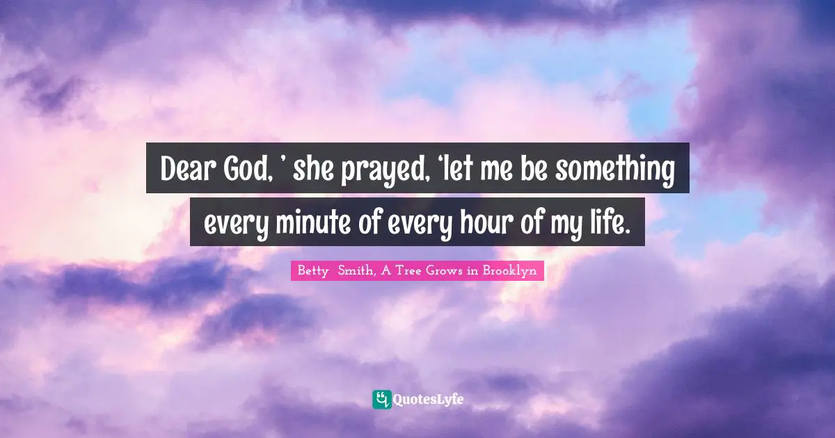 Dear God, ’ she prayed, ‘let me be something every minute of every hour of my life.
