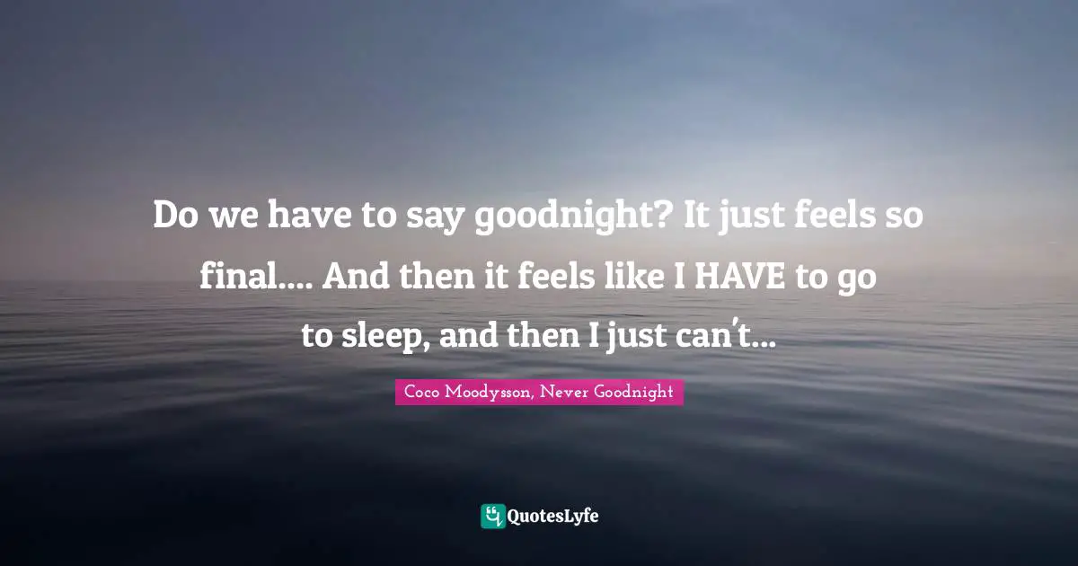 Do we have to say goodnight? It just feels so final.... And then it feels like I HAVE to go to sleep, and then I just can't...
