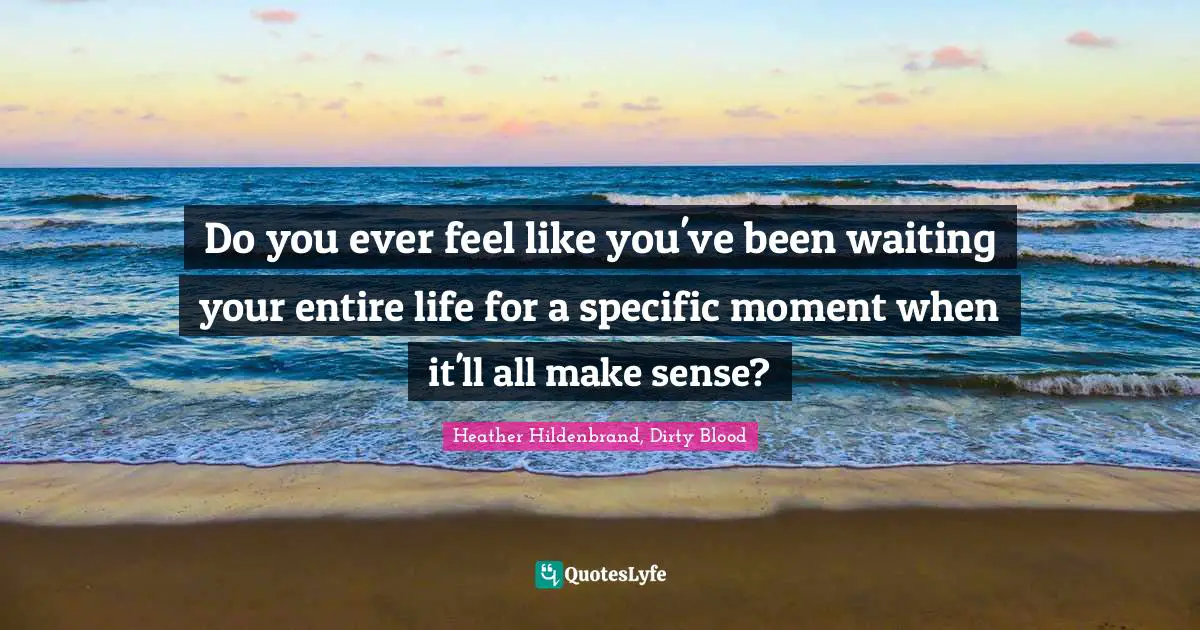 Do you ever feel like you've been waiting your entire life for a specific moment when it'll all make sense?