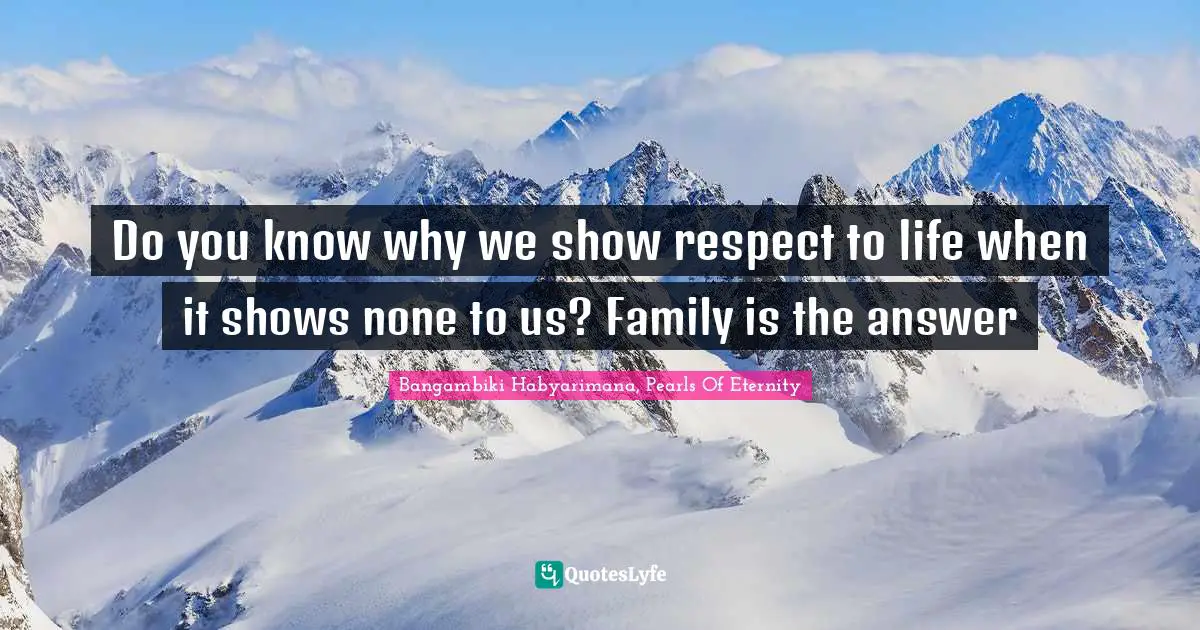 Bangambiki Habyarimana, Pearls Of Eternity Quotes: Do you know why we show respect to life when it shows none to us? Family is the answer