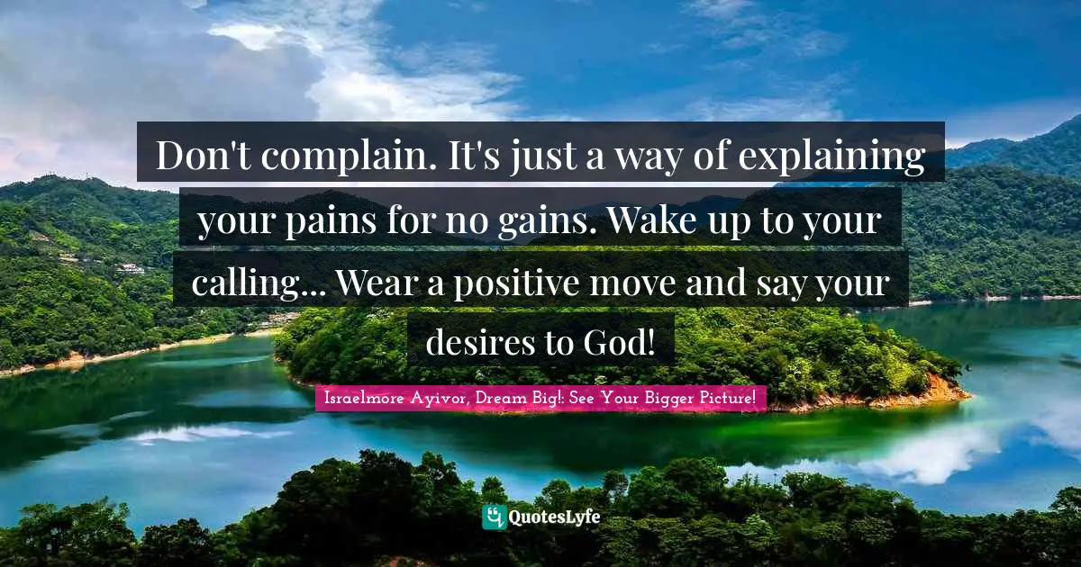 Don't complain. It's just a way of explaining your pains for no gains. Wake up to your calling... Wear a positive move and say your desires to God!