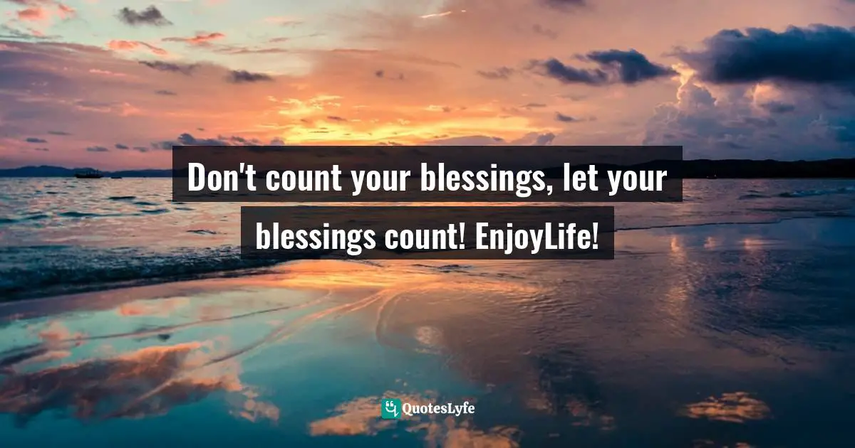 Don't count your blessings, let your blessings count! EnjoyLife!