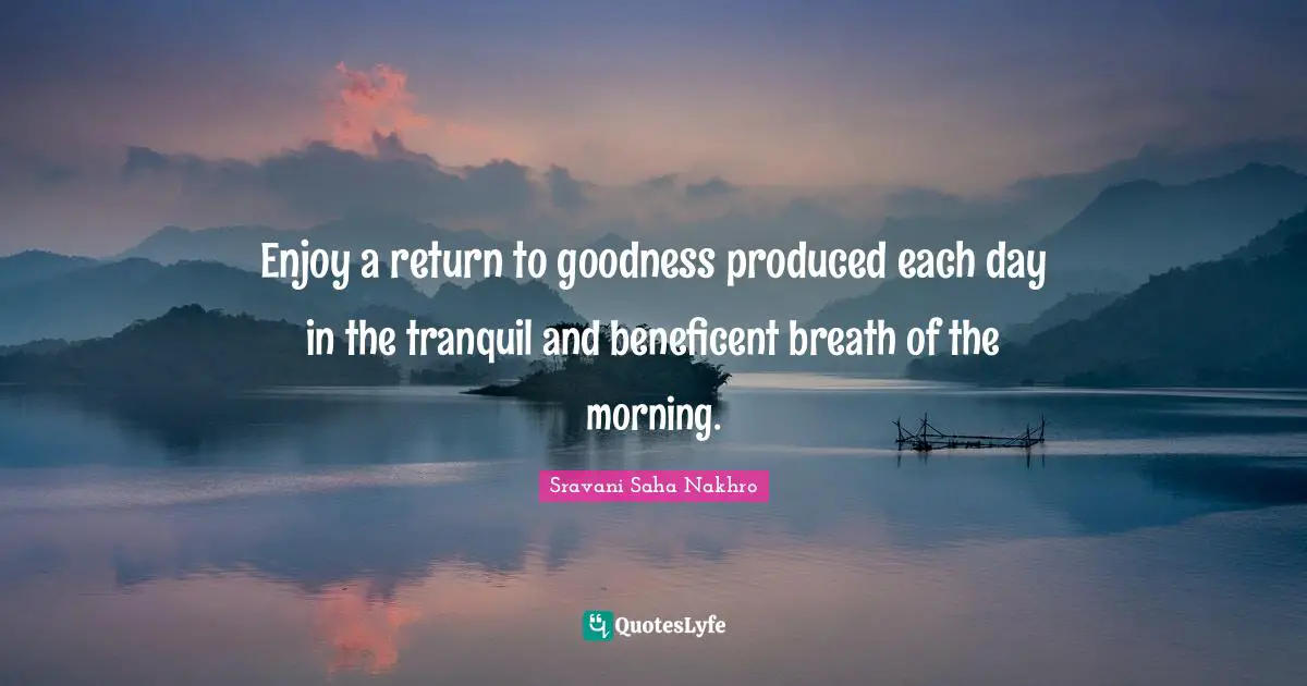 Enjoy a return to goodness produced each day in the tranquil and beneficent breath of the morning.