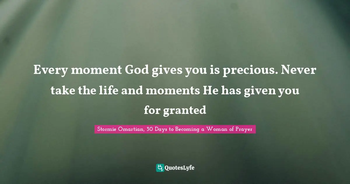 Stormie Omartian, 30 Days To Becoming A Woman Of Prayer Quotes: "Every moment God gives you is precious. Never take the life and moments He has given you for granted"