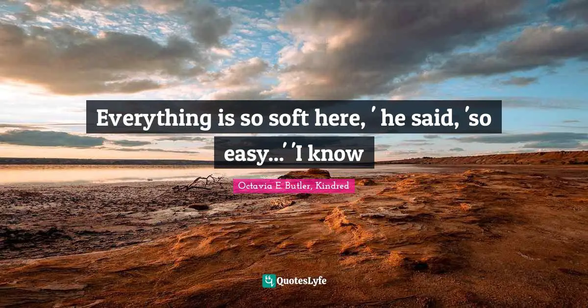 Octavia E. Butler Quotes: "Everything is so soft here, ' he said, 'so easy...' 'I know"