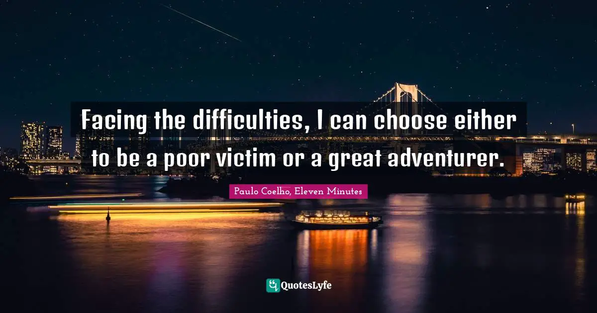Facing the difficulties, I can choose either to be a poor victim or a great adventurer.
