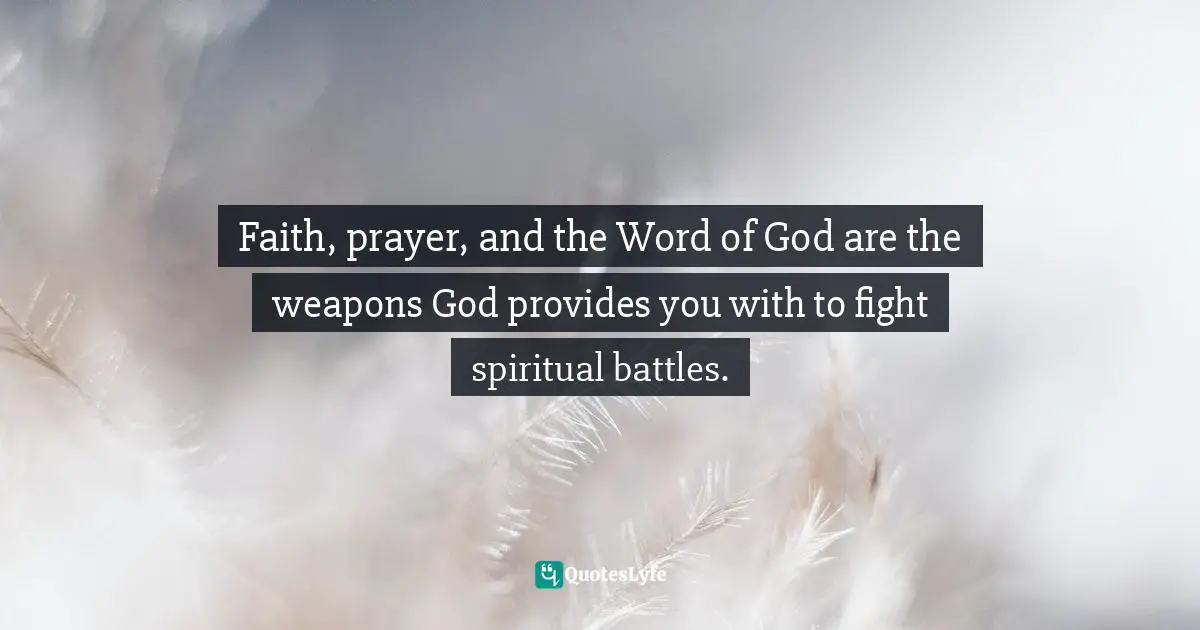 Bible Quotes: "Faith, prayer, and the Word of God are the weapons God provides you with to fight spiritual battles."