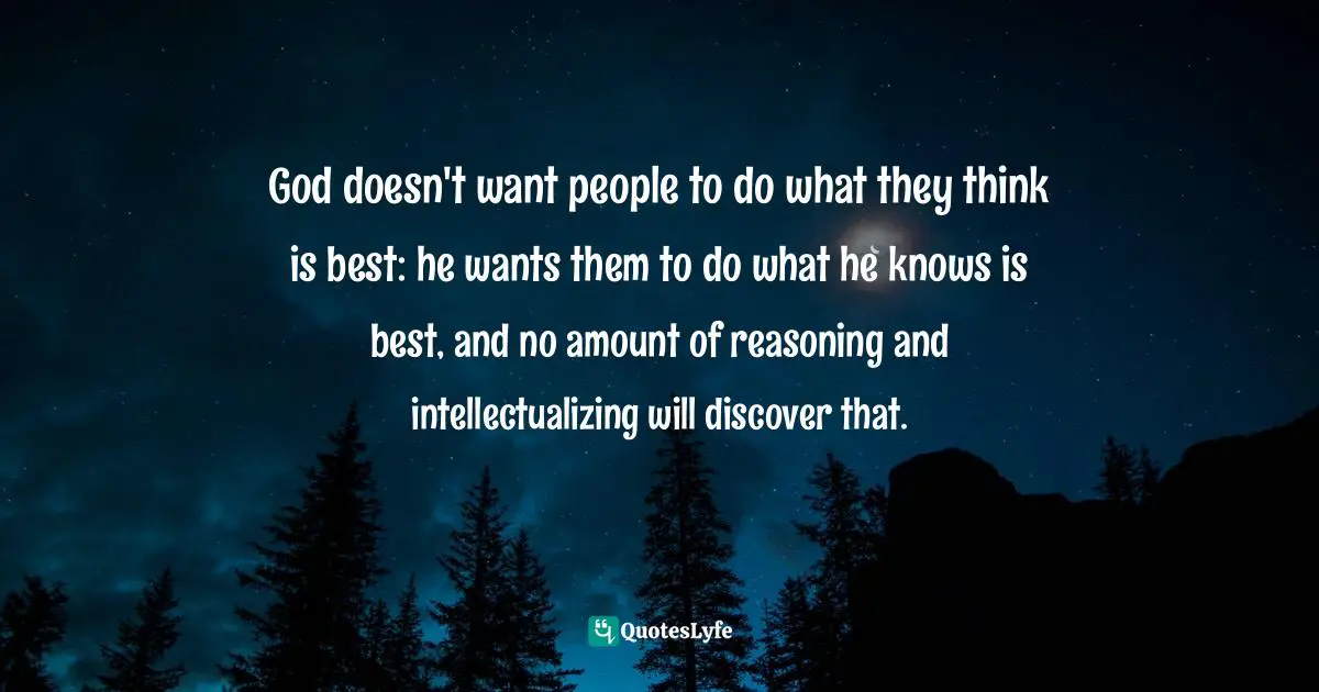 God doesn't want people to do what they think is best: he wants them to do what he knows is best, and no amount of reasoning and intellectualizing will discover that.