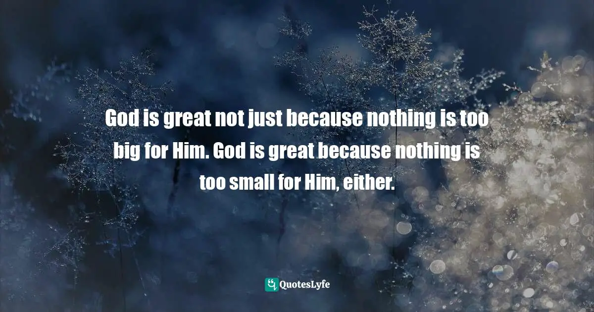 Mark Batterson, In A Pit With A Lion On A Snowy Day: How To Survive And Thrive When Opportunity Roars Quotes: "God is great not just because nothing is too big for Him. God is great because nothing is too small for Him, either."
