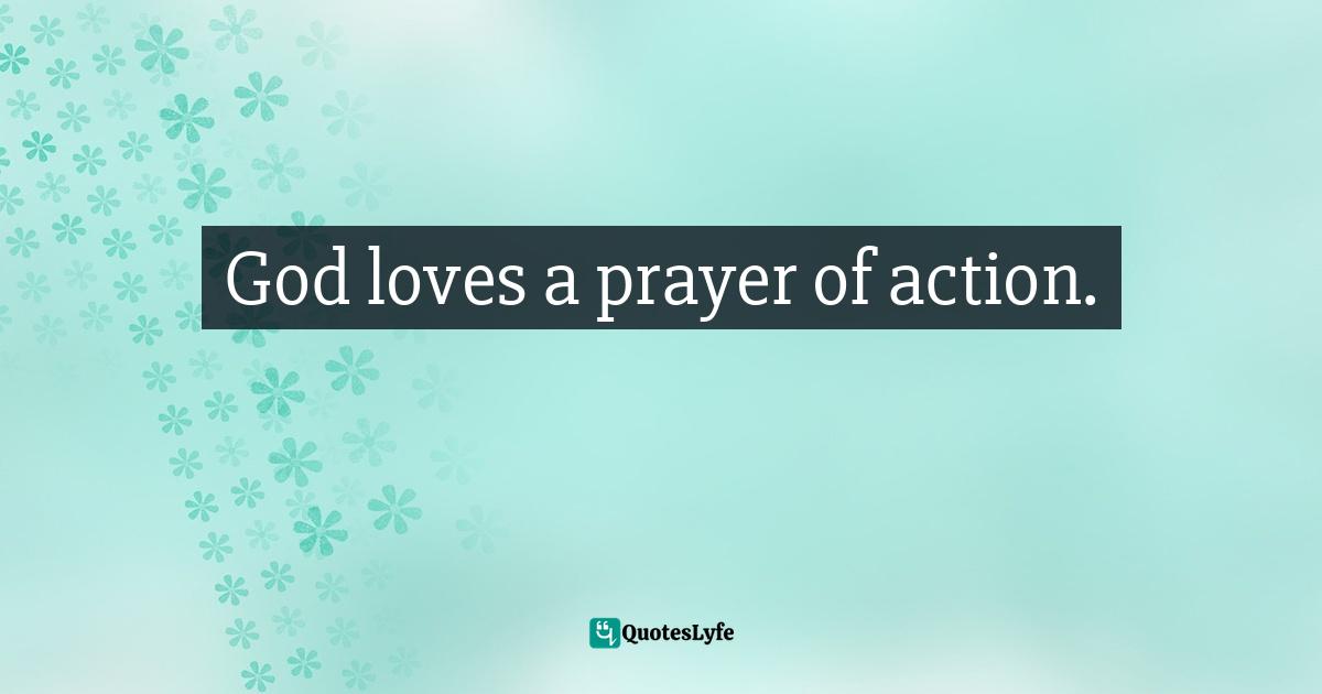 God loves a prayer of action.