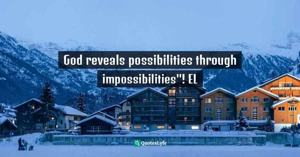 God reveals possibilities through impossibilities"! EL