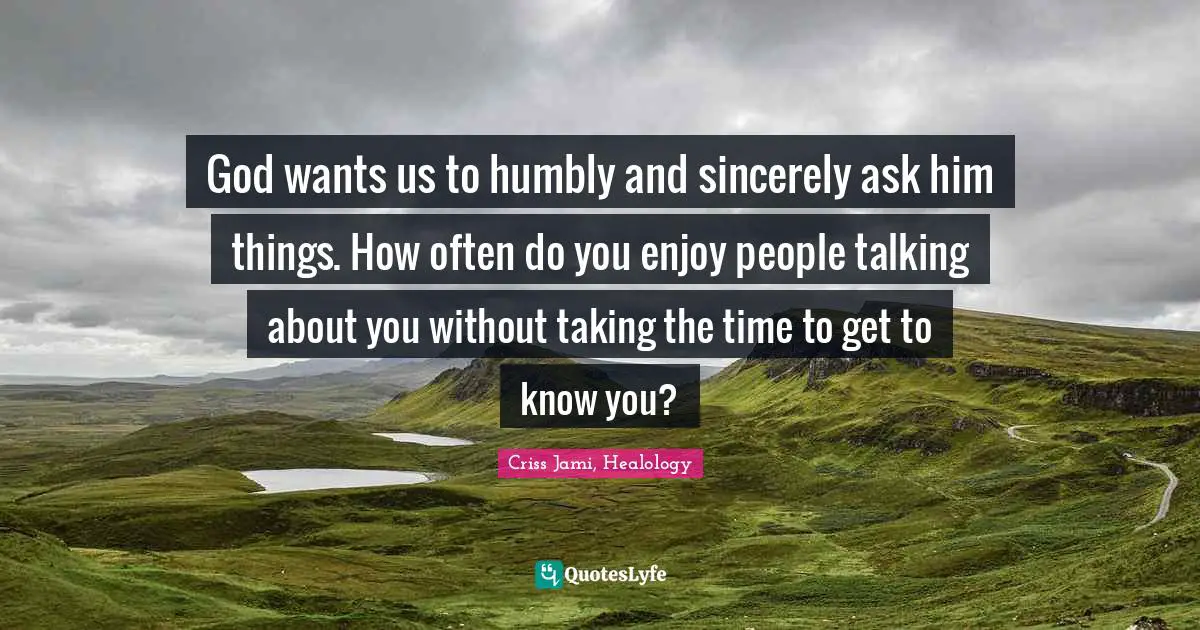 Self Righteousness Quotes: "God wants us to humbly and sincerely ask him things. How often do you enjoy people talking about you without taking the time to get to know you?"