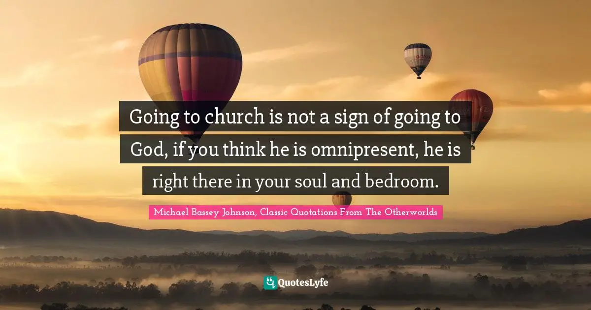 Going to church is not a sign of going to God, if you think he is omnipresent, he is right there in your soul and bedroom.