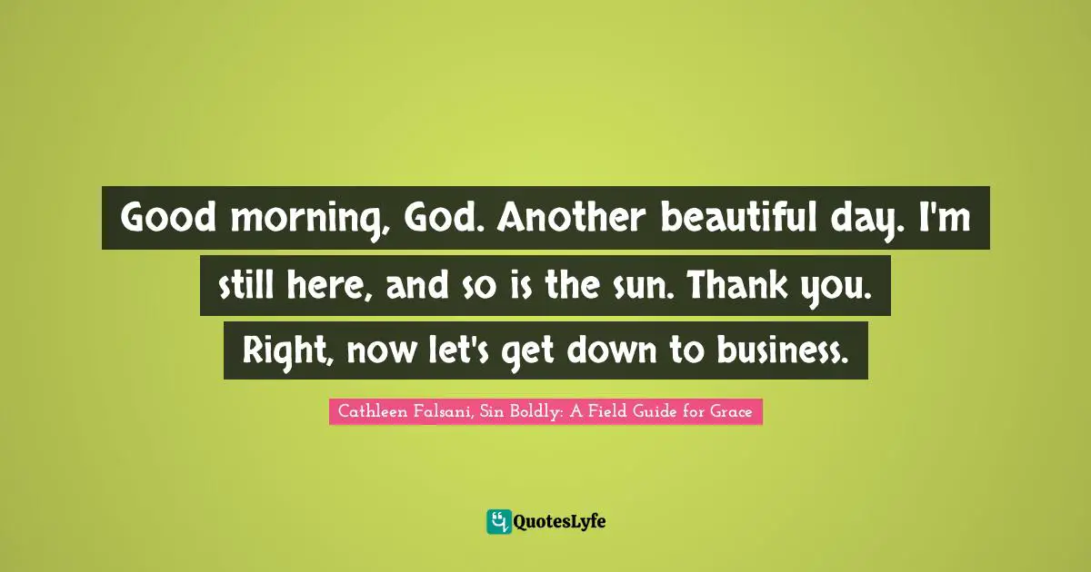 Good morning, God. Another beautiful day. I'm still here, and so is the sun. Thank you. Right, now let's get down to business.