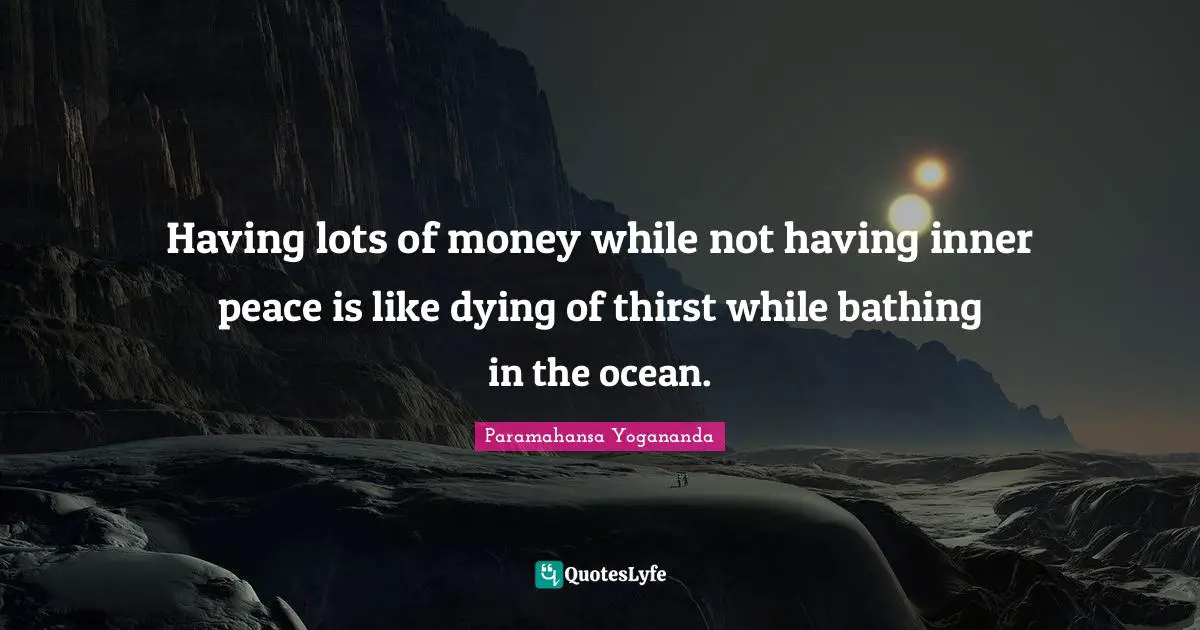 Paramahansa Yogananda Quotes: Having lots of money while not having inner peace is like dying of thirst while bathing in the ocean.
