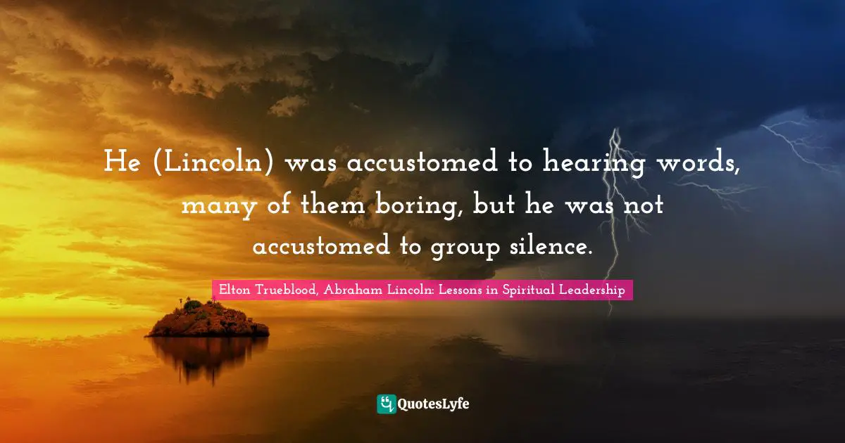 He (Lincoln) was accustomed to hearing words, many of them boring, but he was not accustomed to group silence.