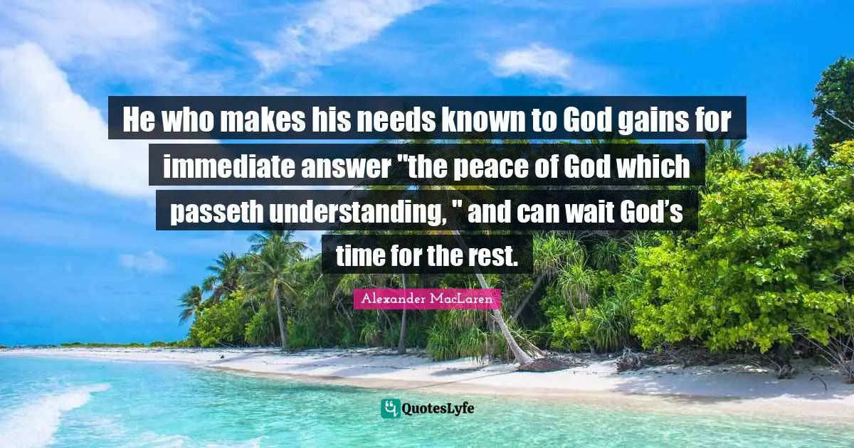 He who makes his needs known to God gains for immediate answer "the peace of God which passeth understanding, " and can wait God’s time for the rest.