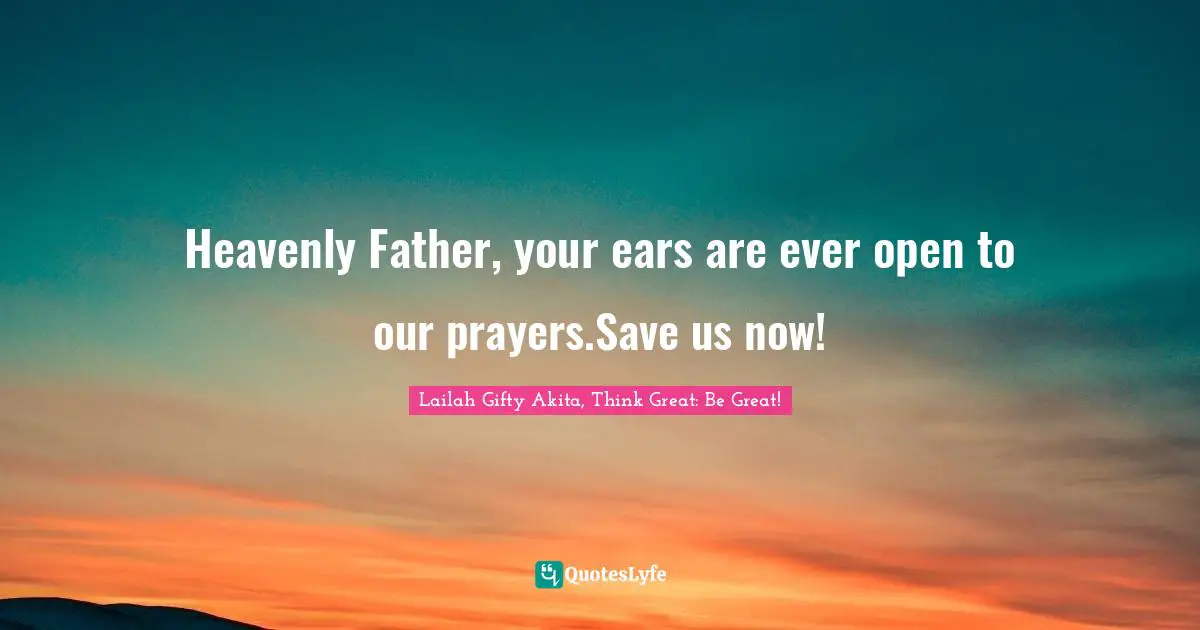 Saved By Grace Quotes: "Heavenly Father, your ears are ever open to our prayers.Save us now!"