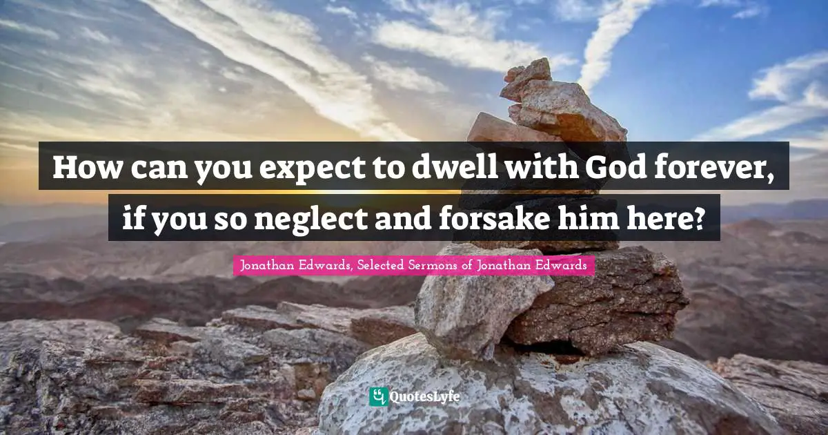 Spiritual Quotes: "How can you expect to dwell with God forever, if you so neglect and forsake him here?"