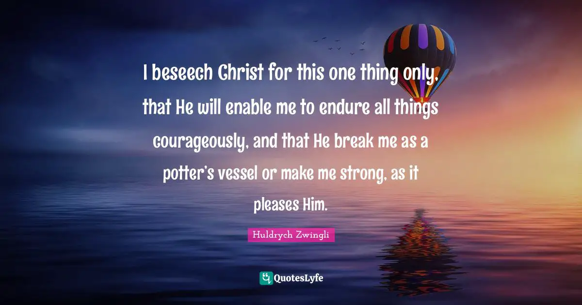 I beseech Christ for this one thing only, that He will enable me to endure all things courageously, and that He break me as a potter’s vessel or make me strong, as it pleases Him.