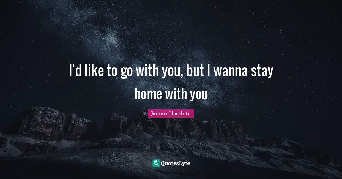 Jordan Hoechlin Quotes: "I'd like to go with you, but I wanna stay home with you"
