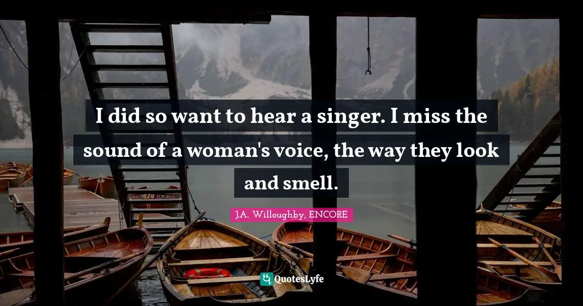 I did so want to hear a singer. I miss the sound of a woman's voice, the way they look and smell.