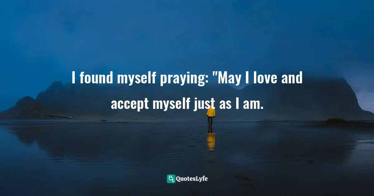 I found myself praying: "May I love and accept myself just as I am.