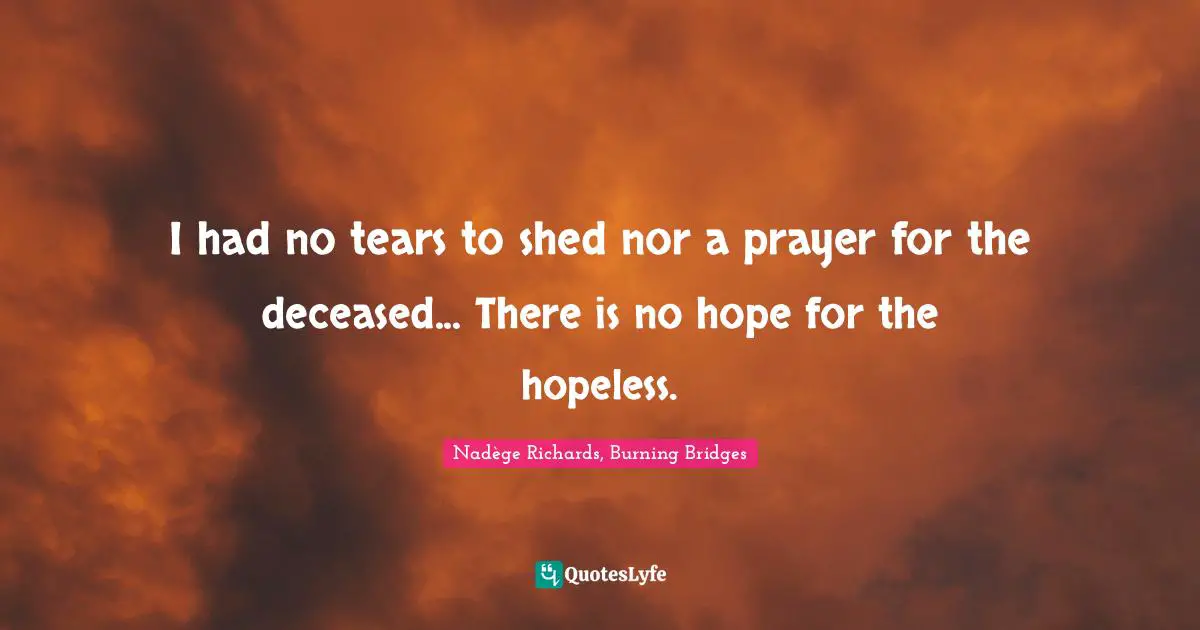 I had no tears to shed nor a prayer for the deceased... There is no hope for the hopeless.