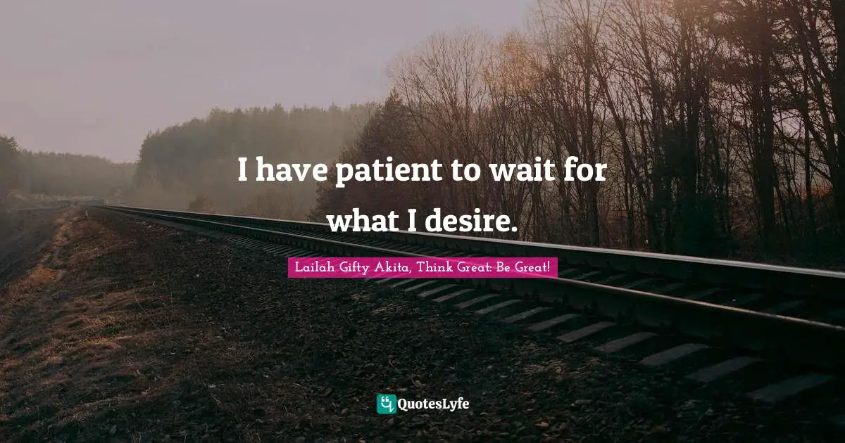 I have patient to wait for what I desire.
