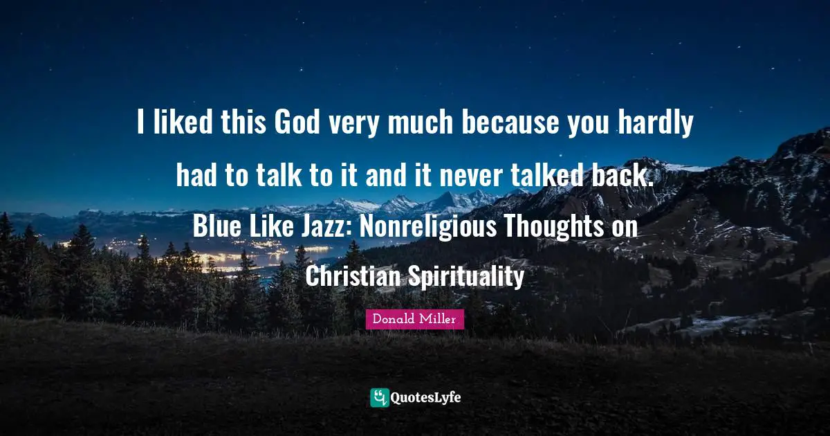 I liked this God very much because you hardly had to talk to it and it never talked back. Blue Like Jazz: Nonreligious Thoughts on Christian Spirituality