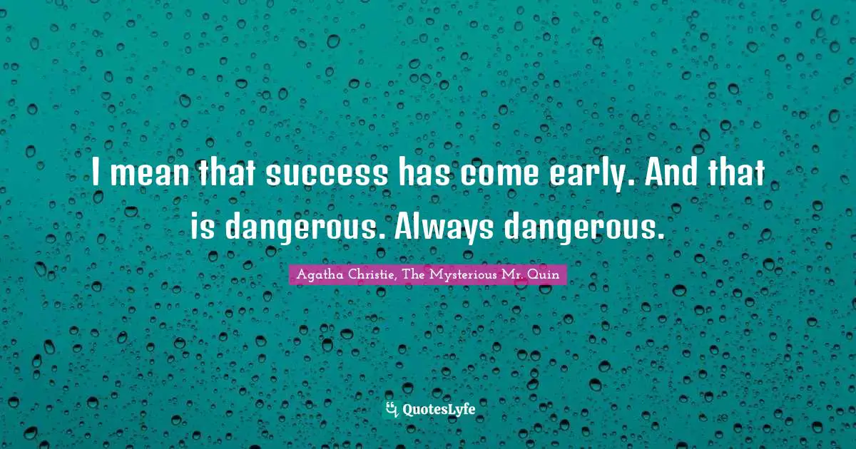 I mean that success has come early. And that is dangerous. Always dangerous.