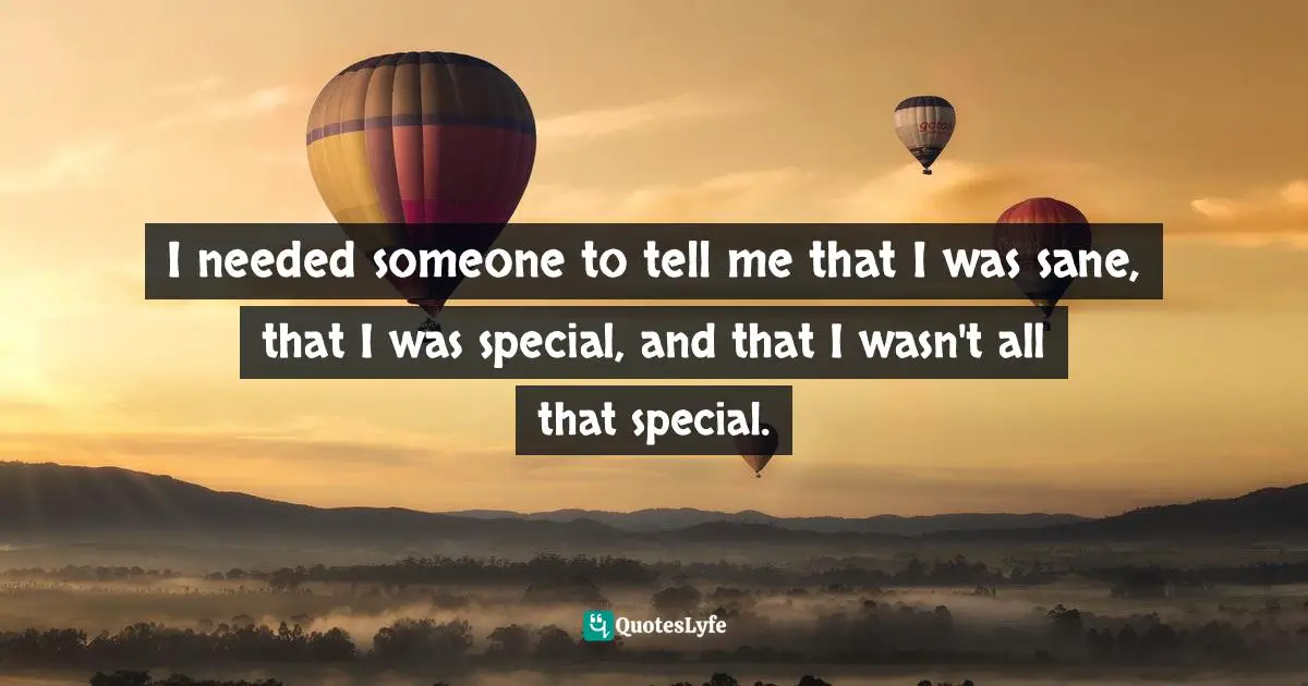 I needed someone to tell me that I was sane, that I was special, and that I wasn't all that special.