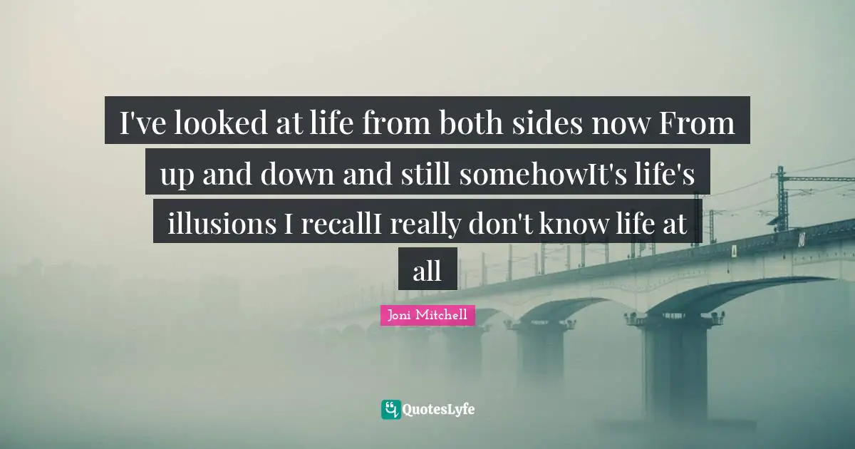 I've looked at life from both sides now From up and down and still somehowIt's life's illusions I recallI really don't know life at all