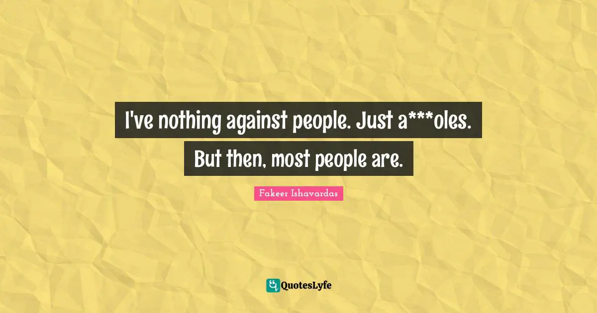 I've nothing against people. Just a***oles. But then, most people are.