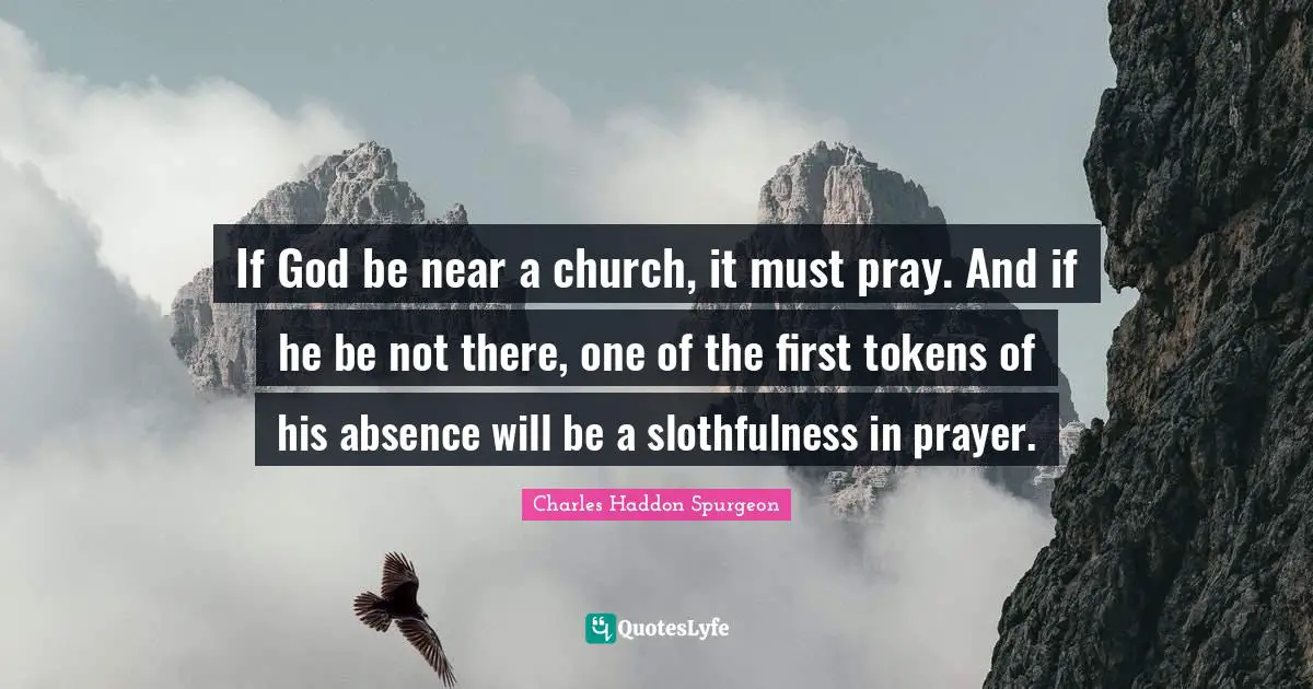 Charles Haddon Spurgeon Quotes: "If God be near a church, it must pray. And if he be not there, one of the first tokens of his absence will be a slothfulness in prayer."