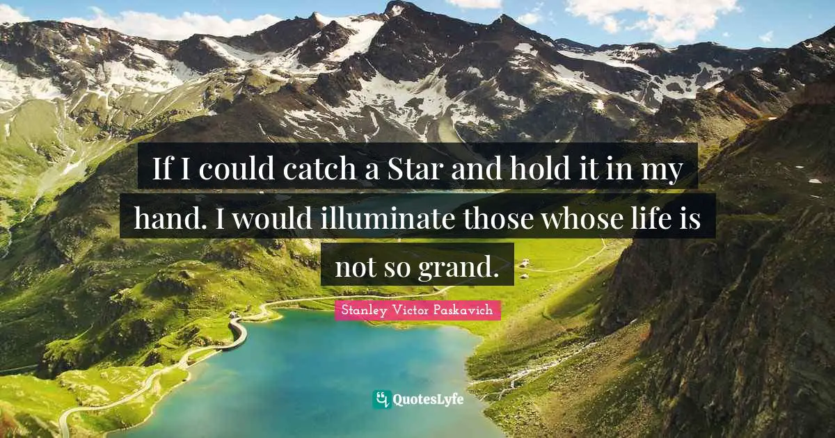 If I could catch a Star and hold it in my hand. I would illuminate those whose life is not so grand.