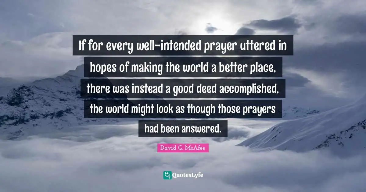 Good Deeds Quotes: "If for every well-intended prayer uttered in hopes of making the world a better place, there was instead a good deed accomplished, the world might look as though those prayers had been answered."