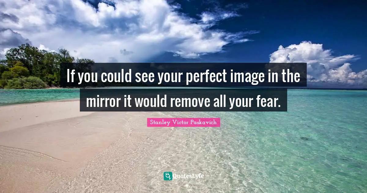 If you could see your perfect image in the mirror it would remove all your fear.